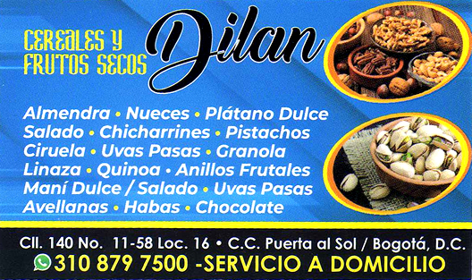 Servicio a domicilio Cereales y Frutos Secos DILAN, barrio Cedritos, norte de Bogotá.  Almendras, Nueces, Plátano dulce, Plátano salado, Chicharrines, Pistachos, Granola, Quinoa, Anillos frutales, Arándanos, Marañón, Maca, Semilla Chía, Pistachos, Ciruelas pasas, Habas, Linaza, Nuez de Brasil, Quinua, Uvas pasas, Maní dulce, Maní salado, Avellanas, Chocolate, Nuez del nogal, Macadamia, Raíz de maca.